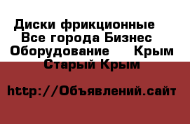 Диски фрикционные. - Все города Бизнес » Оборудование   . Крым,Старый Крым